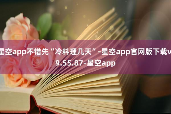 星空app不错先“冷料理几天”-星空app官网版下载v.9.55.87-星空app