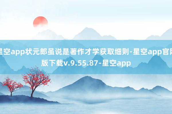 星空app状元郎虽说是著作才学获取细则-星空app官网版下载v.9.55.87-星空app