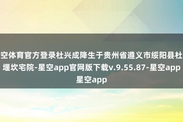 星空体育官方登录杜兴成降生于贵州省遵义市绥阳县杜家堰坎宅院-星空app官网版下载v.9.55.87-星空app