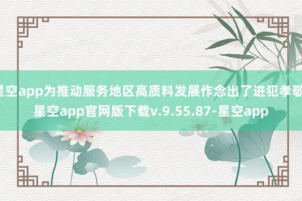 星空app为推动服务地区高质料发展作念出了进犯孝敬-星空app官网版下载v.9.55.87-星空app