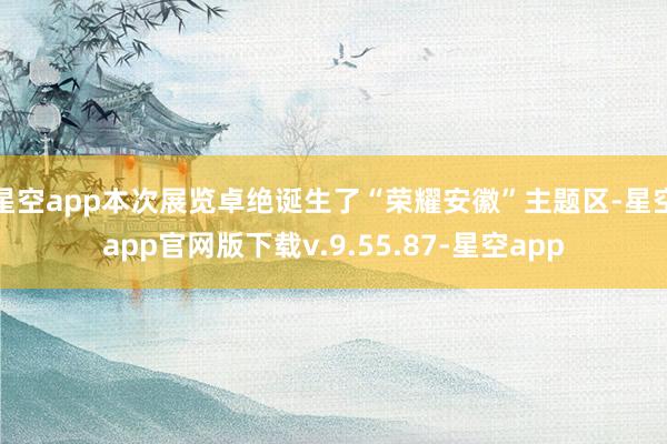 星空app本次展览卓绝诞生了“荣耀安徽”主题区-星空app官网版下载v.9.55.87-星空app