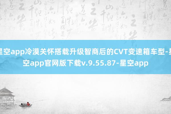 星空app冷漠关怀搭载升级智商后的CVT变速箱车型-星空app官网版下载v.9.55.87-星空app