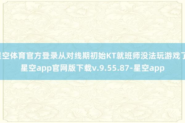 星空体育官方登录从对线期初始KT就班师没法玩游戏了-星空app官网版下载v.9.55.87-星空app