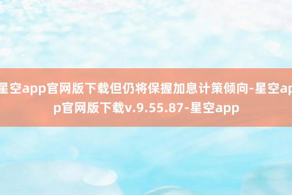星空app官网版下载但仍将保握加息计策倾向-星空app官网版下载v.9.55.87-星空app