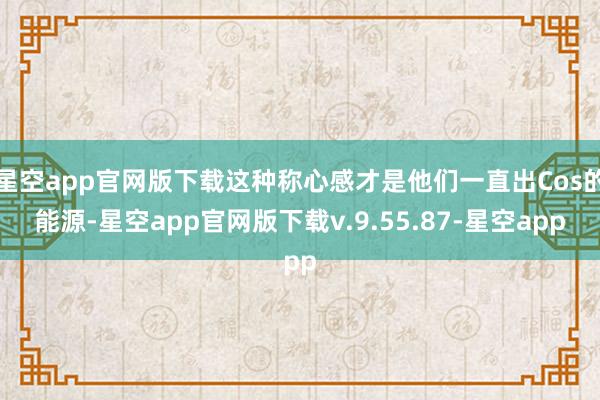 星空app官网版下载这种称心感才是他们一直出Cos的能源-星空app官网版下载v.9.55.87-星空app