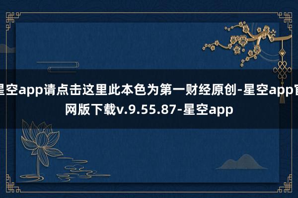 星空app请点击这里此本色为第一财经原创-星空app官网版下载v.9.55.87-星空app