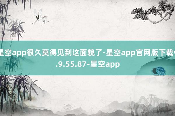 星空app很久莫得见到这面貌了-星空app官网版下载v.9.55.87-星空app