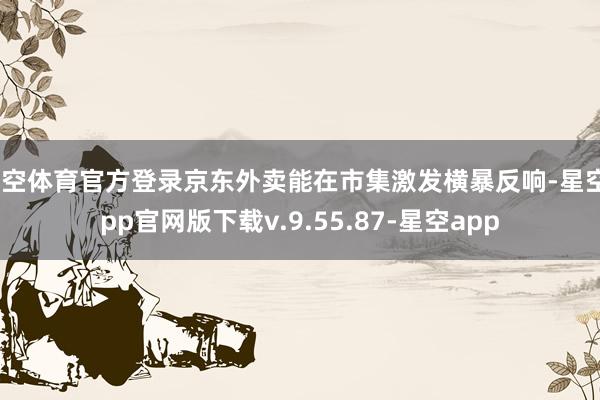 星空体育官方登录京东外卖能在市集激发横暴反响-星空app官网版下载v.9.55.87-星空app