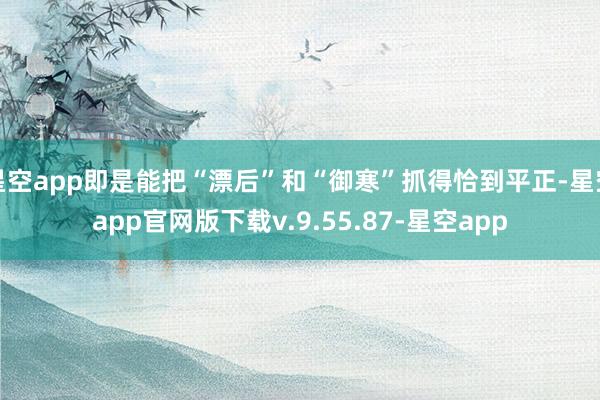 星空app即是能把“漂后”和“御寒”抓得恰到平正-星空app官网版下载v.9.55.87-星空app