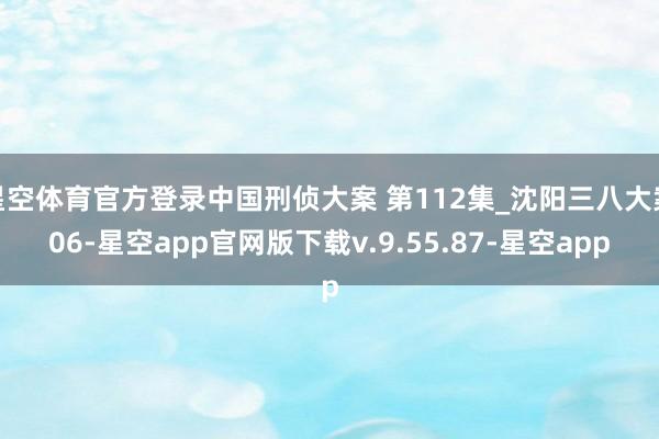 星空体育官方登录中国刑侦大案 第112集_沈阳三八大案06-星空app官网版下载v.9.55.87-星空app
