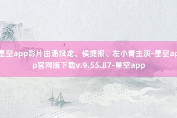 星空app影片由潘斌龙、侯捷报、左小青主演-星空app官网版下载v.9.55.87-星空app