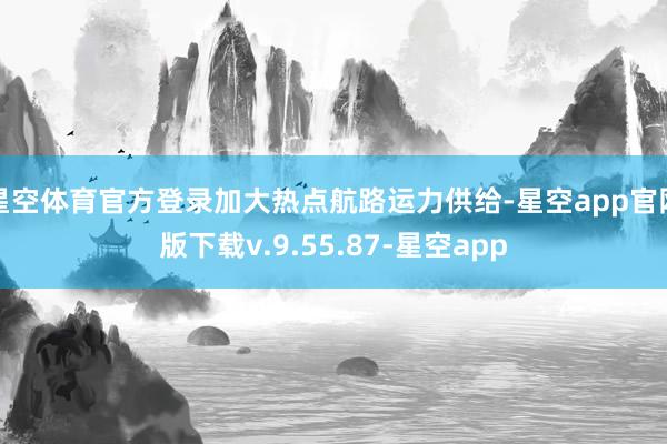 星空体育官方登录加大热点航路运力供给-星空app官网版下载v.9.55.87-星空app