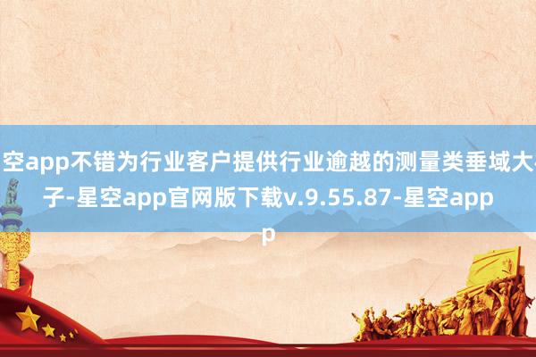 星空app不错为行业客户提供行业逾越的测量类垂域大模子-星空app官网版下载v.9.55.87-星空app