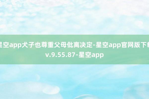 星空app犬子也尊重父母仳离决定-星空app官网版下载v.9.55.87-星空app