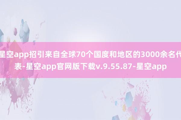 星空app招引来自全球70个国度和地区的3000余名代表-星空app官网版下载v.9.55.87-星空app