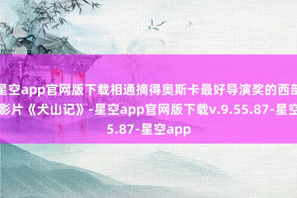 星空app官网版下载相通摘得奥斯卡最好导演奖的西部酷儿影片《犬山记》-星空app官网版下载v.9.55.87-星空app