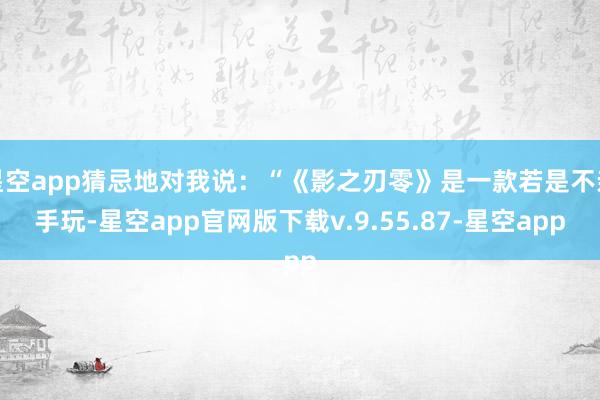 星空app猜忌地对我说：“《影之刃零》是一款若是不亲手玩-星空app官网版下载v.9.55.87-星空app