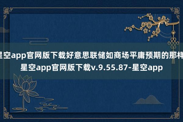 星空app官网版下载好意思联储如商场平庸预期的那样-星空app官网版下载v.9.55.87-星空app