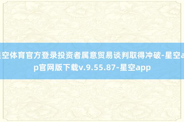 星空体育官方登录投资者属意贸易谈判取得冲破-星空app官网版下载v.9.55.87-星空app
