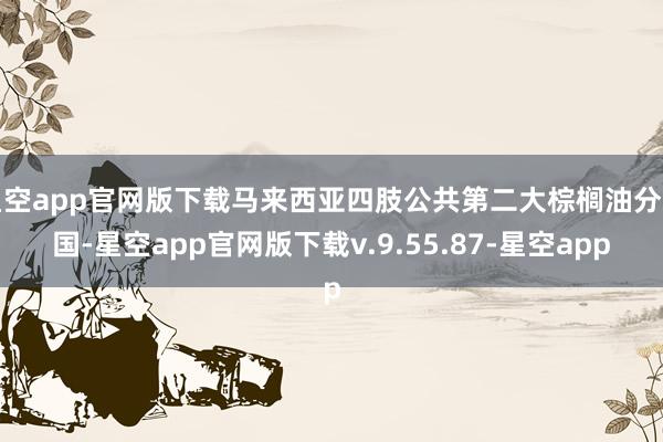 星空app官网版下载马来西亚四肢公共第二大棕榈油分娩国-星空app官网版下载v.9.55.87-星空app