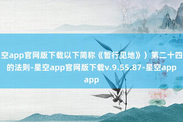 星空app官网版下载以下简称《暂行见地》）第二十四条的法则-星空app官网版下载v.9.55.87-星空app