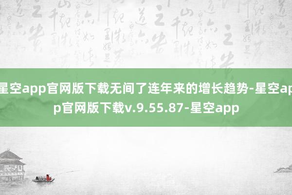 星空app官网版下载无间了连年来的增长趋势-星空app官网版下载v.9.55.87-星空app