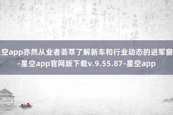 星空app亦然从业者荟萃了解新车和行业动态的进军窗口-星空app官网版下载v.9.55.87-星空app