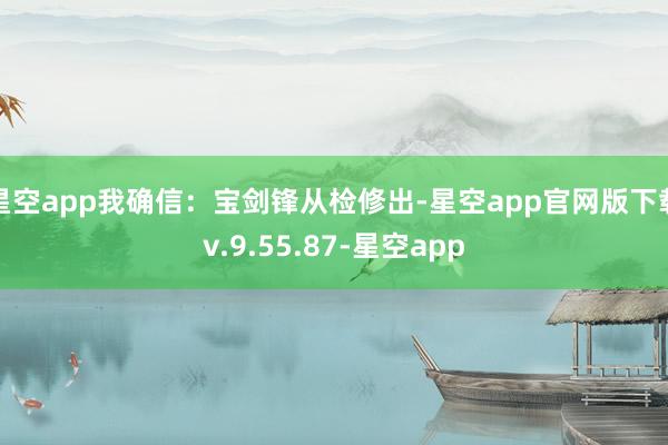 星空app我确信：宝剑锋从检修出-星空app官网版下载v.9.55.87-星空app