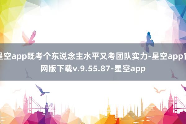 星空app既考个东说念主水平又考团队实力-星空app官网版下载v.9.55.87-星空app