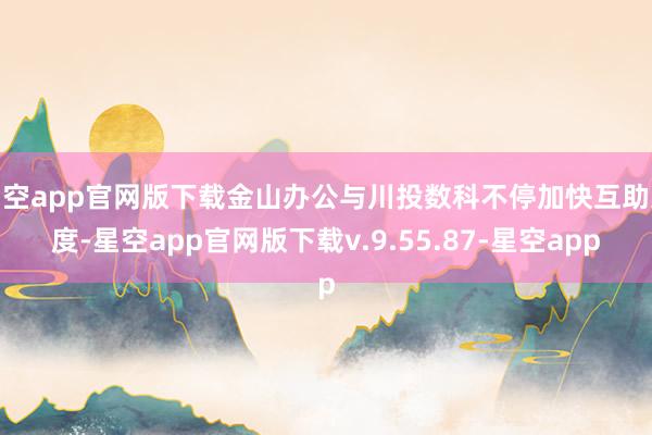 星空app官网版下载金山办公与川投数科不停加快互助进度-星空app官网版下载v.9.55.87-星空app