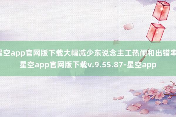 星空app官网版下载大幅减少东说念主工热闹和出错率-星空app官网版下载v.9.55.87-星空app