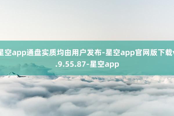 星空app通盘实质均由用户发布-星空app官网版下载v.9.55.87-星空app