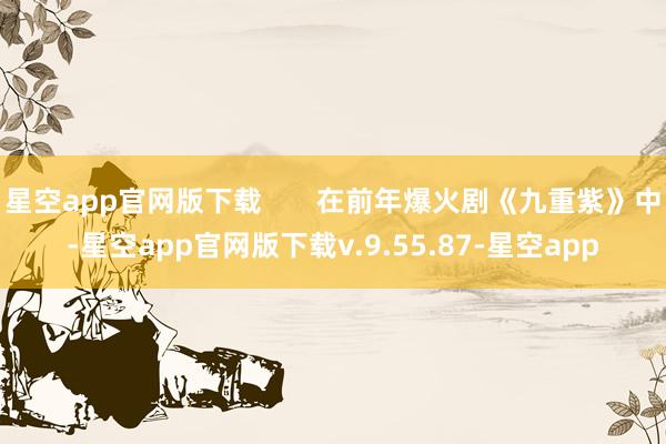 星空app官网版下载       在前年爆火剧《九重紫》中-星空app官网版下载v.9.55.87-星空app