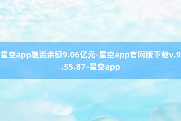 星空app融资余额9.06亿元-星空app官网版下载v.9.55.87-星空app