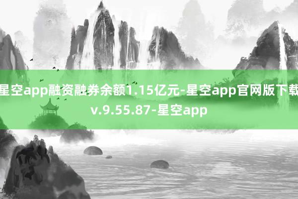 星空app融资融券余额1.15亿元-星空app官网版下载v.9.55.87-星空app