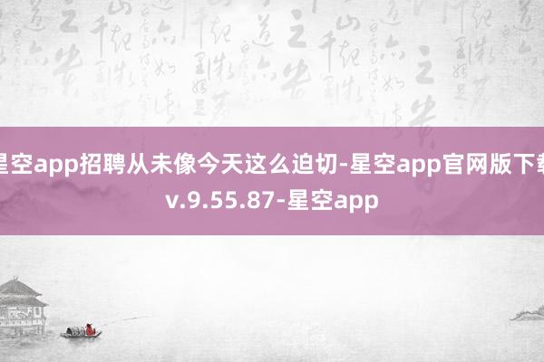 星空app招聘从未像今天这么迫切-星空app官网版下载v.9.55.87-星空app