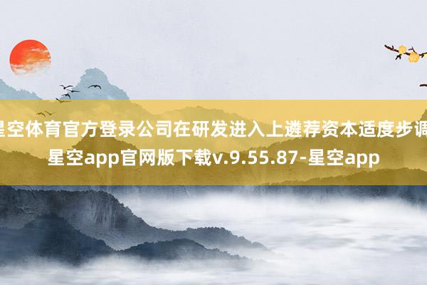 星空体育官方登录公司在研发进入上遴荐资本适度步调-星空app官网版下载v.9.55.87-星空app