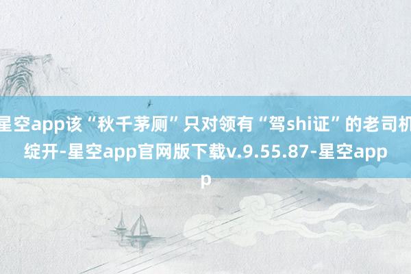 星空app该“秋千茅厕”只对领有“驾shi证”的老司机绽开-星空app官网版下载v.9.55.87-星空app