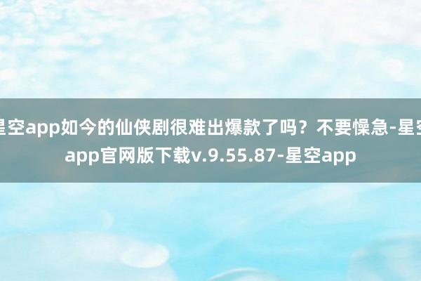 星空app如今的仙侠剧很难出爆款了吗？不要懆急-星空app官网版下载v.9.55.87-星空app
