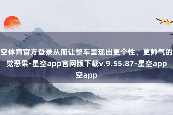 星空体育官方登录从而让整车呈现出更个性、更帅气的视觉恶果-星空app官网版下载v.9.55.87-星空app