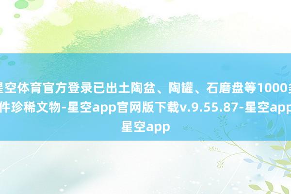 星空体育官方登录已出土陶盆、陶罐、石磨盘等1000多件珍稀文物-星空app官网版下载v.9.55.87-星空app