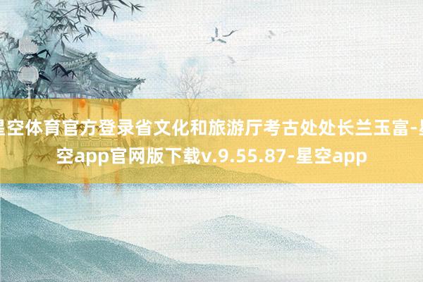 星空体育官方登录省文化和旅游厅考古处处长兰玉富-星空app官网版下载v.9.55.87-星空app