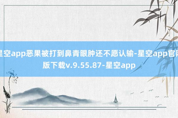 星空app恶果被打到鼻青眼肿还不愿认输-星空app官网版下载v.9.55.87-星空app