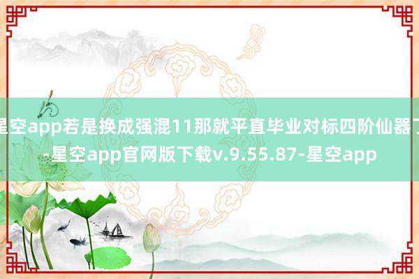星空app若是换成强混11那就平直毕业对标四阶仙器了-星空app官网版下载v.9.55.87-星空app