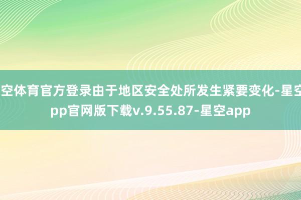 星空体育官方登录由于地区安全处所发生紧要变化-星空app官网版下载v.9.55.87-星空app