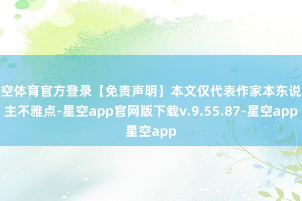 星空体育官方登录【免责声明】本文仅代表作家本东说念主不雅点-星空app官网版下载v.9.55.87-星空app