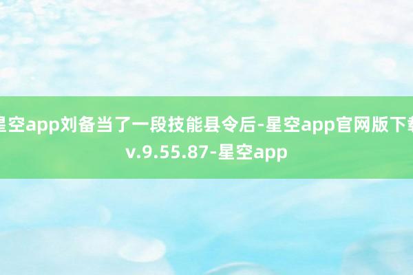 星空app刘备当了一段技能县令后-星空app官网版下载v.9.55.87-星空app