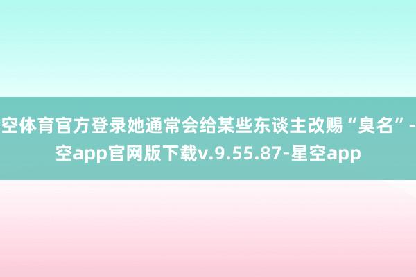 星空体育官方登录她通常会给某些东谈主改赐“臭名”-星空app官网版下载v.9.55.87-星空app