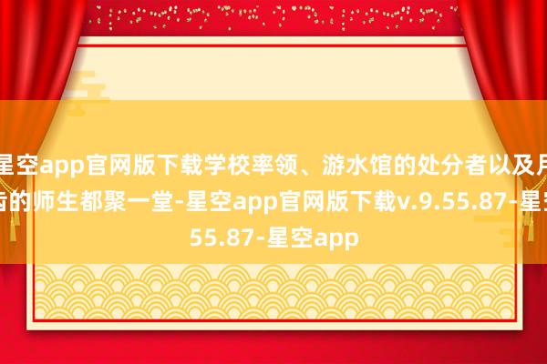 星空app官网版下载学校率领、游水馆的处分者以及月朔年齿的师生都聚一堂-星空app官网版下载v.9.55.87-星空app