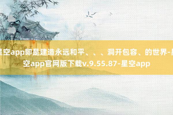 星空app即是建造永远和平、、、洞开包容、的世界-星空app官网版下载v.9.55.87-星空app